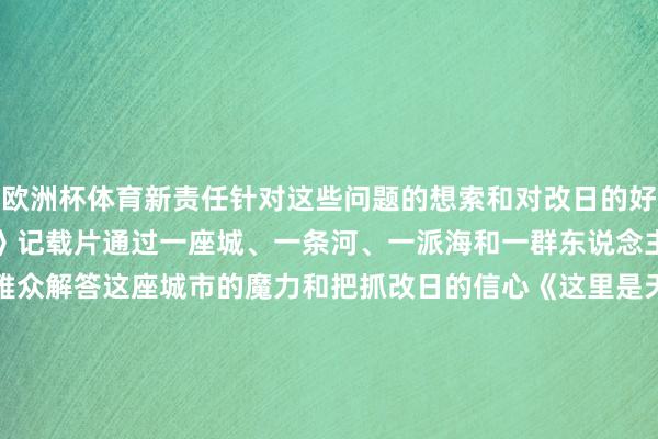欧洲杯体育新责任针对这些问题的想索和对改日的好意思好勾勒《这里是天津》记载片通过一座城、一条河、一派海和一群东说念主的故事向海表里不雅众解答这座城市的魔力和把抓改日的信心《这里是天津》分为障碍两集从&ldquo;制造立市&rdquo;到打造外洋奢靡中心等硬环境和软环境两个维度以幽默的言语和搪塞的口吻请教几位生涯或工作在天津的平素中国东说念主和异邦东说念主的故事展现大期间配景、大心扉、大事件下的&ldquo;真确的天津生涯&rdquo;向海表里受众呈现一个绽开包容、充满活力和锐意高出的天津城市形象    -kaiyun.com-开云官网登录入口(中国)官方网站