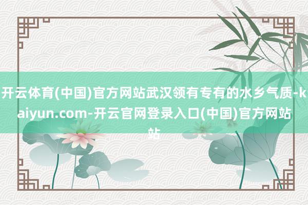 开云体育(中国)官方网站武汉领有专有的水乡气质-kaiyun.com-开云官网登录入口(中国)官方网站