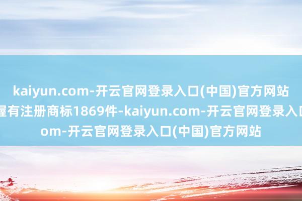 kaiyun.com-开云官网登录入口(中国)官方网站收场当今公司共握有注册商标1869件-kaiyun.com-开云官网登录入口(中国)官方网站