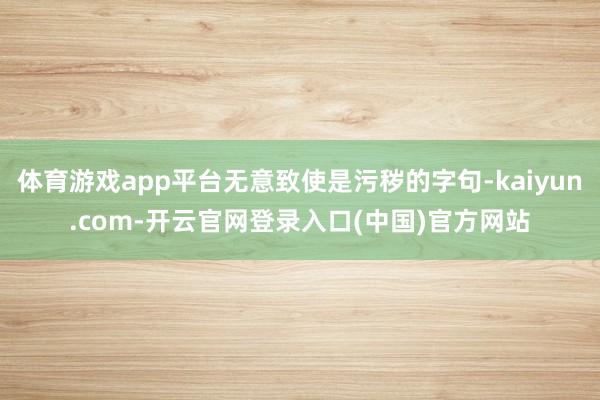 体育游戏app平台无意致使是污秽的字句-kaiyun.com-开云官网登录入口(中国)官方网站