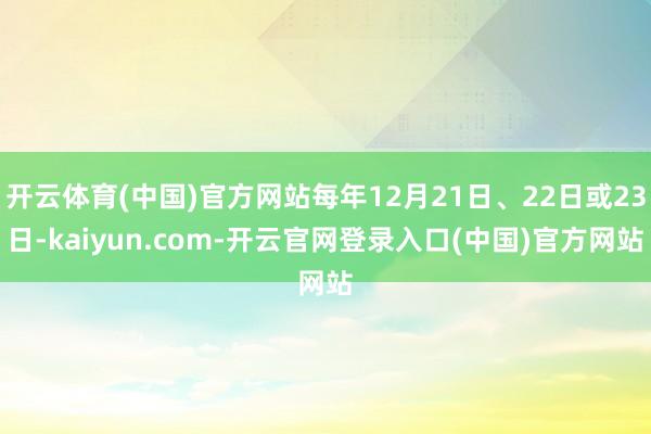 开云体育(中国)官方网站每年12月21日、22日或23日-kaiyun.com-开云官网登录入口(中国)官方网站