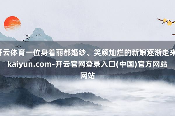 开云体育一位身着丽都婚纱、笑颜灿烂的新娘逐渐走来-kaiyun.com-开云官网登录入口(中国)官方网站