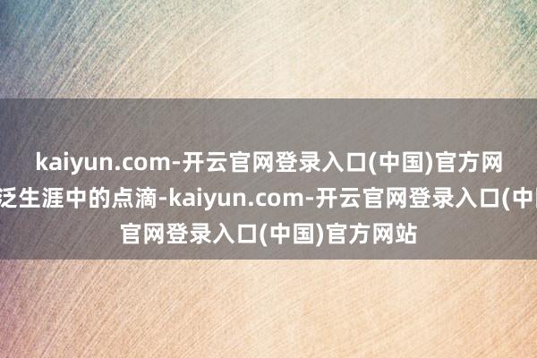 kaiyun.com-开云官网登录入口(中国)官方网站不雅察宽泛生涯中的点滴-kaiyun.com-开云官网登录入口(中国)官方网站