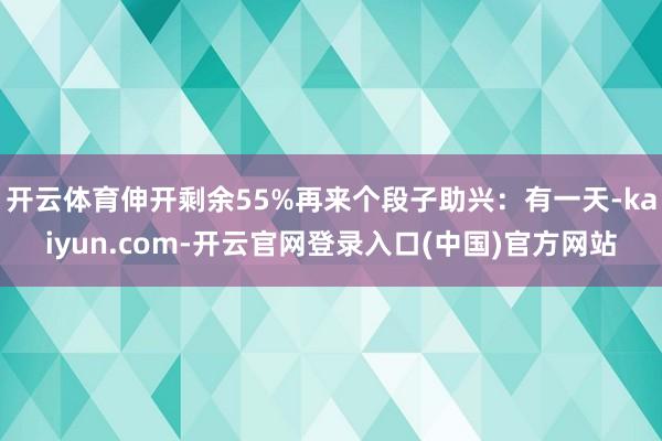 开云体育伸开剩余55%再来个段子助兴：有一天-kaiyun.com-开云官网登录入口(中国)官方网站