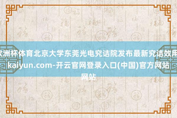 欧洲杯体育北京大学东莞光电究诘院发布最新究诘效用-kaiyun.com-开云官网登录入口(中国)官方网站