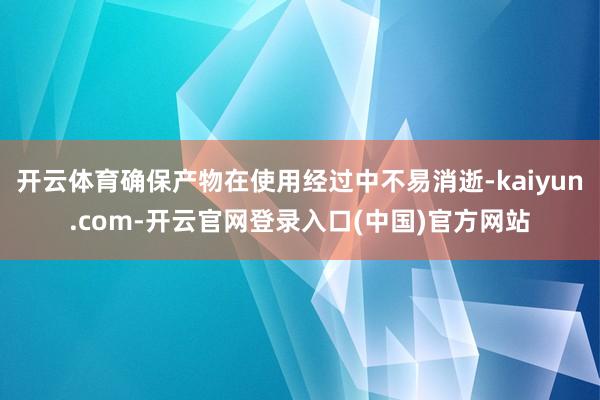 开云体育确保产物在使用经过中不易消逝-kaiyun.com-开云官网登录入口(中国)官方网站