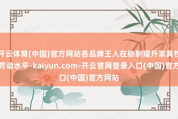 开云体育(中国)官方网站各品牌王人在胁制擢升家具性量和劳动水平-kaiyun.com-开云官网登录入口(中国)官方网站