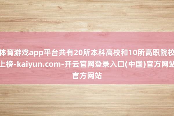 体育游戏app平台共有20所本科高校和10所高职院校上榜-kaiyun.com-开云官网登录入口(中国)官方网站
