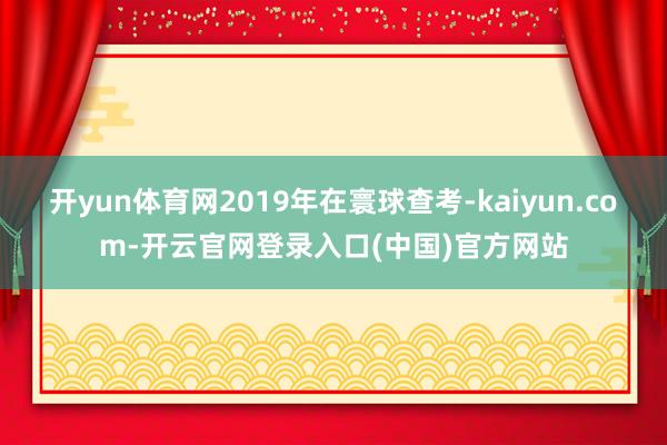 开yun体育网2019年在寰球查考-kaiyun.com-开云官网登录入口(中国)官方网站
