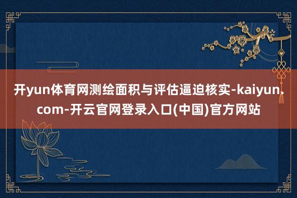 开yun体育网测绘面积与评估逼迫核实-kaiyun.com-开云官网登录入口(中国)官方网站