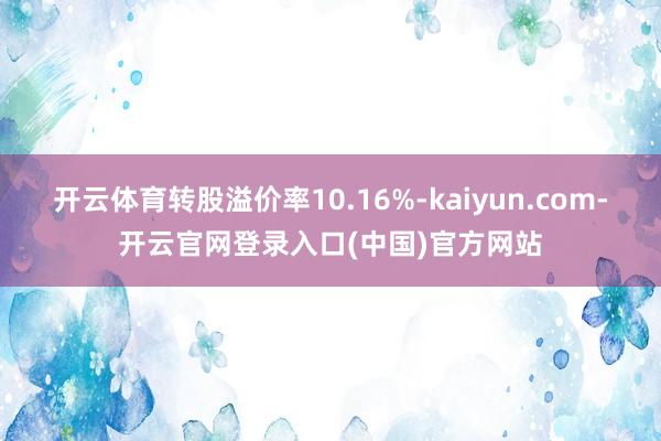 开云体育转股溢价率10.16%-kaiyun.com-开云官网登录入口(中国)官方网站