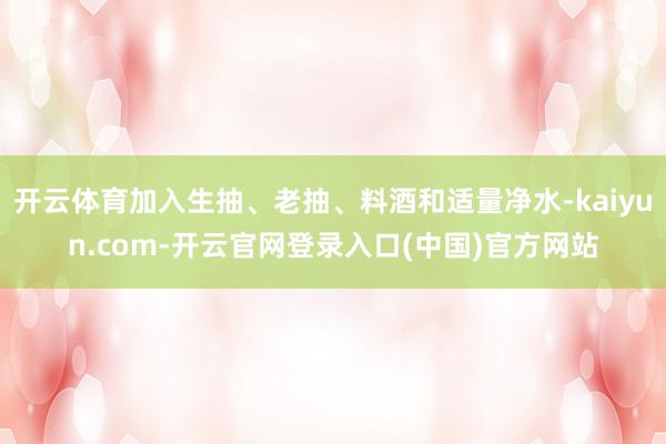 开云体育加入生抽、老抽、料酒和适量净水-kaiyun.com-开云官网登录入口(中国)官方网站