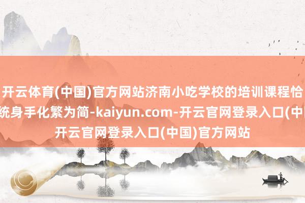 开云体育(中国)官方网站济南小吃学校的培训课程恰是将这种传统身手化繁为简-kaiyun.com-开云官网登录入口(中国)官方网站