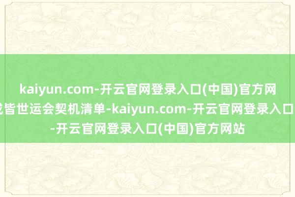 kaiyun.com-开云官网登录入口(中国)官方网站举止发布了成皆世运会契机清单-kaiyun.com-开云官网登录入口(中国)官方网站