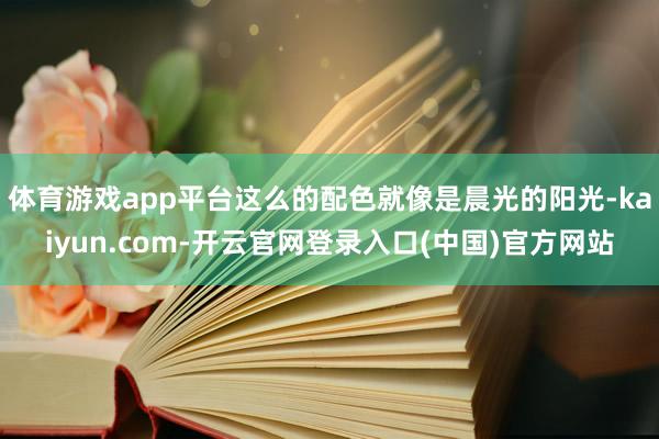 体育游戏app平台这么的配色就像是晨光的阳光-kaiyun.com-开云官网登录入口(中国)官方网站