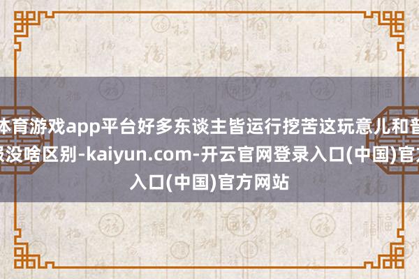 体育游戏app平台好多东谈主皆运行挖苦这玩意儿和普通衣服没啥区别-kaiyun.com-开云官网登录入口(中国)官方网站