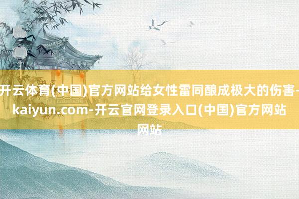 开云体育(中国)官方网站给女性雷同酿成极大的伤害-kaiyun.com-开云官网登录入口(中国)官方网站