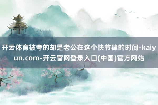 开云体育被夸的却是老公在这个快节律的时间-kaiyun.com-开云官网登录入口(中国)官方网站