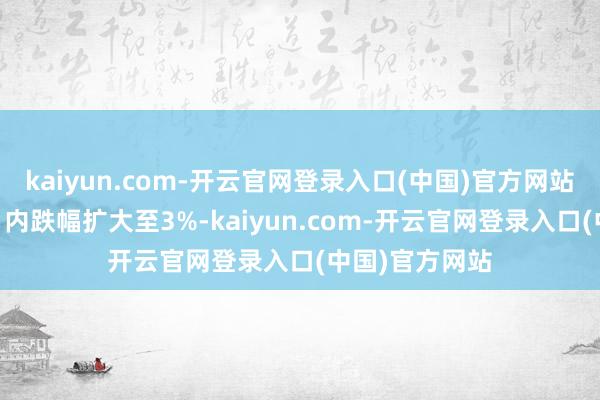 kaiyun.com-开云官网登录入口(中国)官方网站科创50指数日内跌幅扩大至3%-kaiyun.com-开云官网登录入口(中国)官方网站