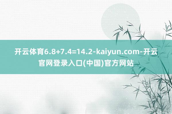 开云体育6.8+7.4=14.2-kaiyun.com-开云官网登录入口(中国)官方网站