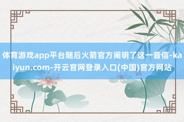 体育游戏app平台随后火箭官方阐明了这一音信-kaiyun.com-开云官网登录入口(中国)官方网站