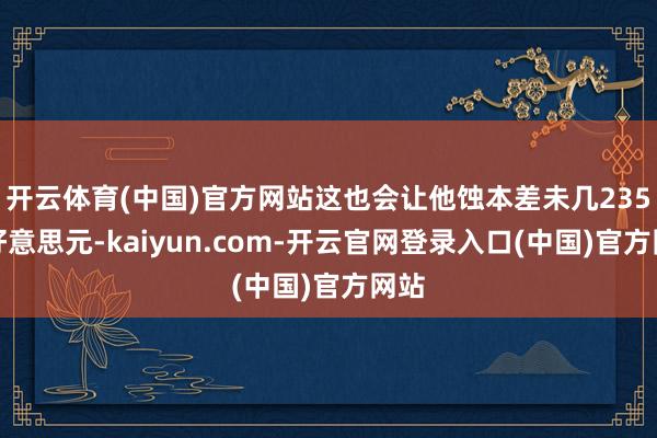 开云体育(中国)官方网站这也会让他蚀本差未几235万好意思元-kaiyun.com-开云官网登录入口(中国)官方网站