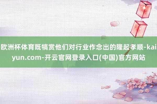 欧洲杯体育既犒赏他们对行业作念出的隆起孝顺-kaiyun.com-开云官网登录入口(中国)官方网站