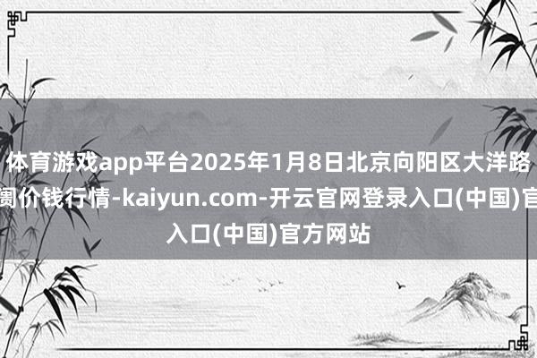 体育游戏app平台2025年1月8日北京向阳区大洋路轮廓阛阓价钱行情-kaiyun.com-开云官网登录入口(中国)官方网站