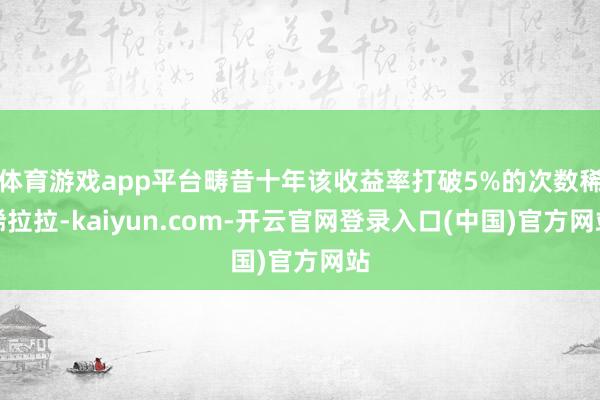 体育游戏app平台畴昔十年该收益率打破5%的次数稀稀拉拉-kaiyun.com-开云官网登录入口(中国)官方网站
