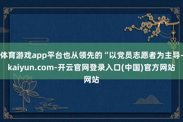 体育游戏app平台也从领先的“以党员志愿者为主导-kaiyun.com-开云官网登录入口(中国)官方网站