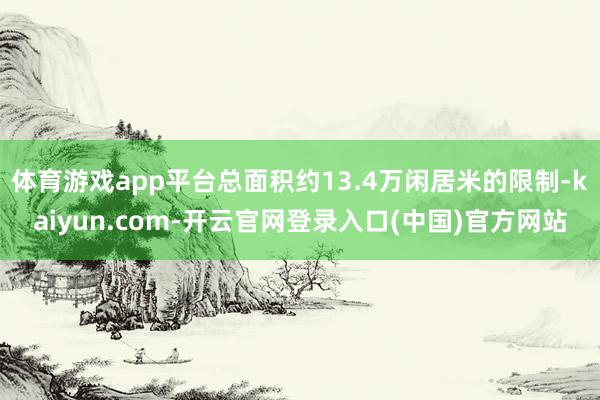 体育游戏app平台总面积约13.4万闲居米的限制-kaiyun.com-开云官网登录入口(中国)官方网站