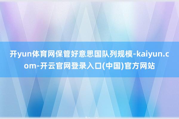 开yun体育网保管好意思国队列规模-kaiyun.com-开云官网登录入口(中国)官方网站