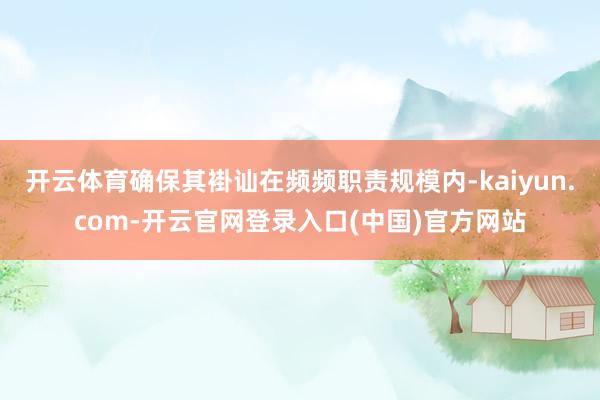 开云体育确保其褂讪在频频职责规模内-kaiyun.com-开云官网登录入口(中国)官方网站