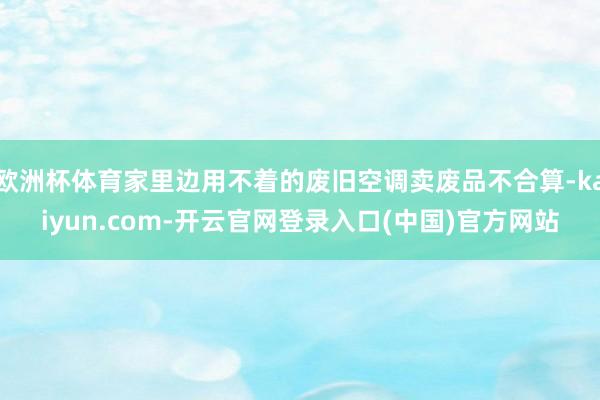 欧洲杯体育家里边用不着的废旧空调卖废品不合算-kaiyun.com-开云官网登录入口(中国)官方网站