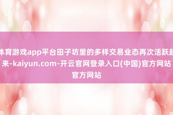 体育游戏app平台田子坊里的多样交易业态再次活跃起来-kaiyun.com-开云官网登录入口(中国)官方网站