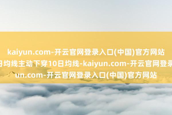 kaiyun.com-开云官网登录入口(中国)官方网站本日有38只A股的5日均线主动下穿10日均线-kaiyun.com-开云官网登录入口(中国)官方网站