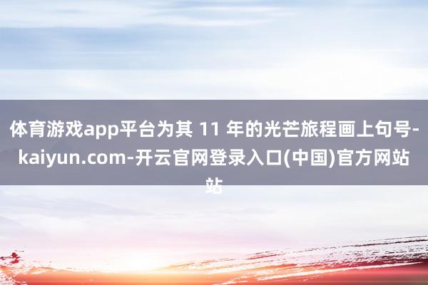 体育游戏app平台为其 11 年的光芒旅程画上句号-kaiyun.com-开云官网登录入口(中国)官方网站