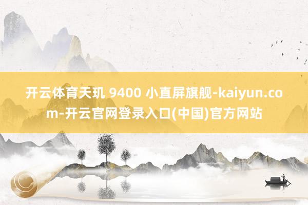 开云体育天玑 9400 小直屏旗舰-kaiyun.com-开云官网登录入口(中国)官方网站