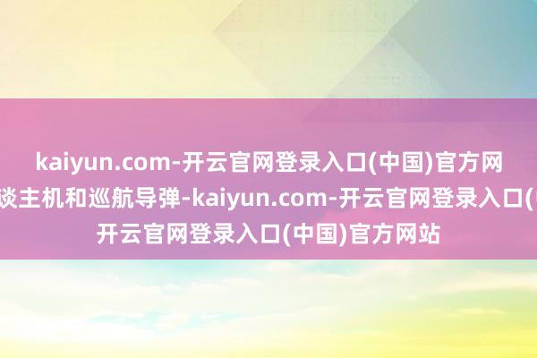 kaiyun.com-开云官网登录入口(中国)官方网站使用了无东谈主机和巡航导弹-kaiyun.com-开云官网登录入口(中国)官方网站