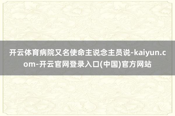 开云体育病院又名使命主说念主员说-kaiyun.com-开云官网登录入口(中国)官方网站