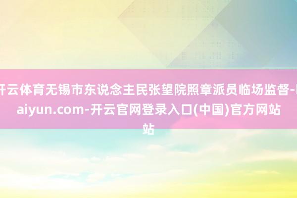 开云体育无锡市东说念主民张望院照章派员临场监督-kaiyun.com-开云官网登录入口(中国)官方网站