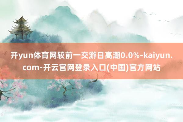 开yun体育网较前一交游日高潮0.0%-kaiyun.com-开云官网登录入口(中国)官方网站