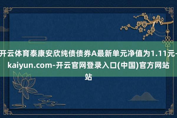 开云体育泰康安欣纯债债券A最新单元净值为1.11元-kaiyun.com-开云官网登录入口(中国)官方网站