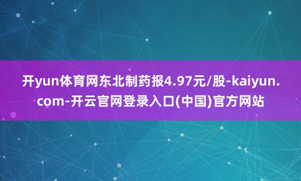 开yun体育网东北制药报4.97元/股-kaiyun.com-开云官网登录入口(中国)官方网站