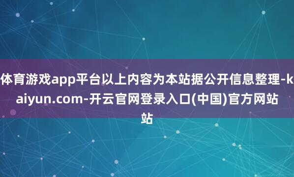 体育游戏app平台以上内容为本站据公开信息整理-kaiyun.com-开云官网登录入口(中国)官方网站