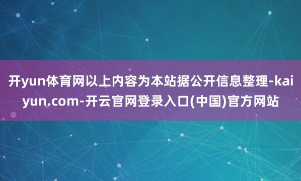 开yun体育网以上内容为本站据公开信息整理-kaiyun.com-开云官网登录入口(中国)官方网站