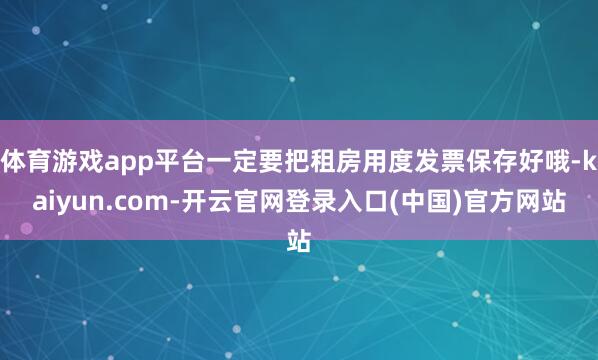 体育游戏app平台一定要把租房用度发票保存好哦-kaiyun.com-开云官网登录入口(中国)官方网站