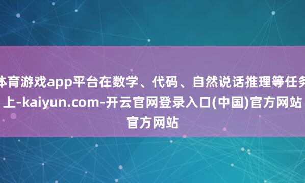 体育游戏app平台在数学、代码、自然说话推理等任务上-kaiyun.com-开云官网登录入口(中国)官方网站
