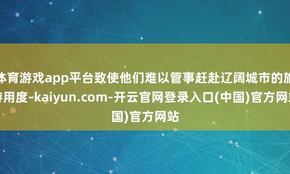 体育游戏app平台致使他们难以管事赶赴辽阔城市的旅游用度-kaiyun.com-开云官网登录入口(中国)官方网站