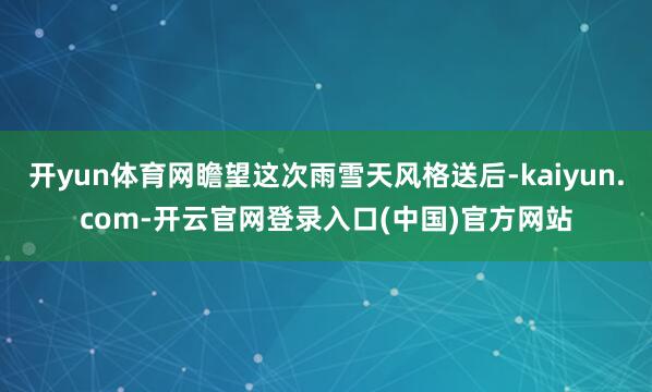 开yun体育网瞻望这次雨雪天风格送后-kaiyun.com-开云官网登录入口(中国)官方网站